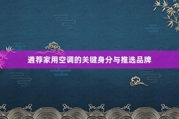 遴荐家用空调的关键身分与推选品牌