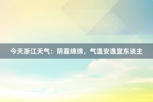 今天浙江天气：阴霾绵绵，气温安逸宜东谈主