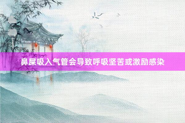 鼻屎吸入气管会导致呼吸坚苦或激励感染