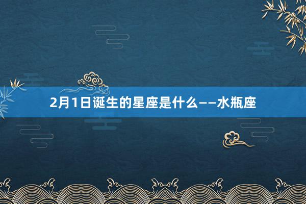 2月1日诞生的星座是什么——水瓶座